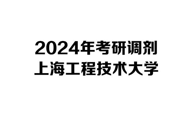 上海工程技術大學2024年考研調(diào)劑信息-設計135700
