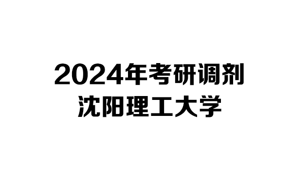 沈陽理工大學2024年考研調(diào)劑信息-設計學140300